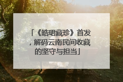 《皓珺藏珍》首发，解码云南民间收藏的坚守与担当