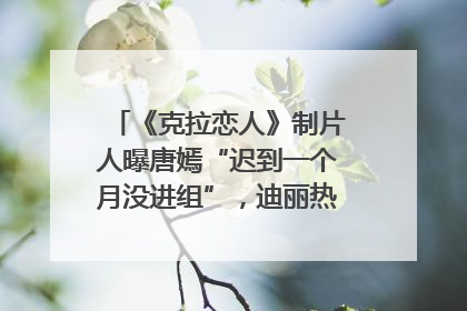 《克拉恋人》制片人曝唐嫣“迟到一个月没进组”，迪丽热巴险些被替换！刚刚，唐嫣方最新发声