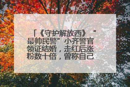 《守护解放西》“最帅民警”小齐警官领证结婚，走红后涨粉数十倍，曾称自己只是普通人