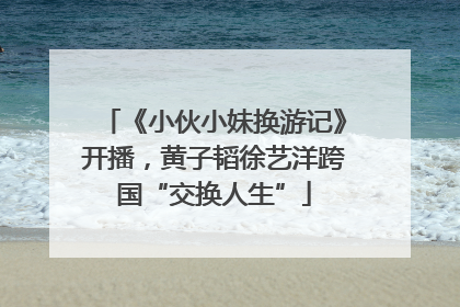 《小伙小妹换游记》开播，黄子韬徐艺洋跨国“交换人生”