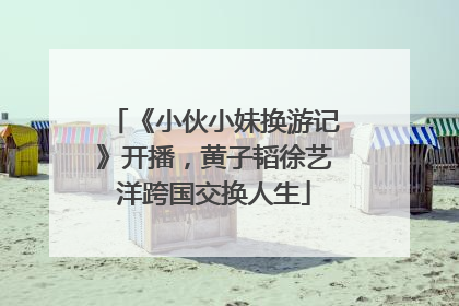 《小伙小妹换游记》开播，黄子韬徐艺洋跨国交换人生