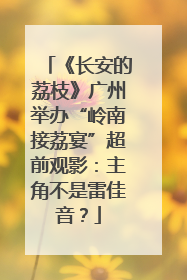 《长安的荔枝》广州举办“岭南接荔宴”超前观影：主角不是雷佳音？