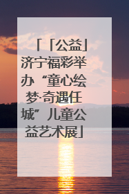 「公益」济宁福彩举办“童心绘梦·奇遇任城”儿童公益艺术展