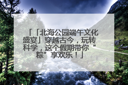 「北海公园端午文化盛宴」穿越古今，玩转科学，这个假期带你“粽”享欢乐！