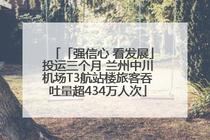 「强信心 看发展」投运三个月 兰州中川机场T3航站楼旅客吞吐量超434万人次