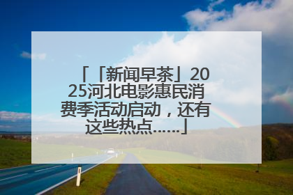 「新闻早茶」2025河北电影惠民消费季活动启动，还有这些热点……