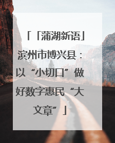 「蒲湖新语」滨州市博兴县：以“小切口”做好数字惠民“大文章”