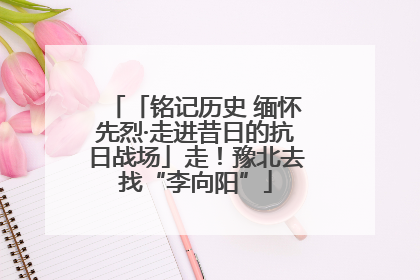 「铭记历史 缅怀先烈·走进昔日的抗日战场」走！豫北去找“李向阳”