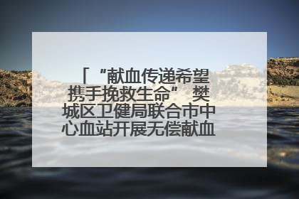 “献血传递希望 携手挽救生命” 樊城区卫健局联合市中心血站开展无偿献血科普公益活动