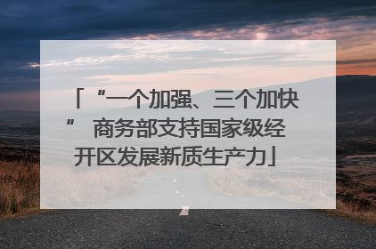 “一个加强、三个加快” 商务部支持国家级经开区发展新质生产力