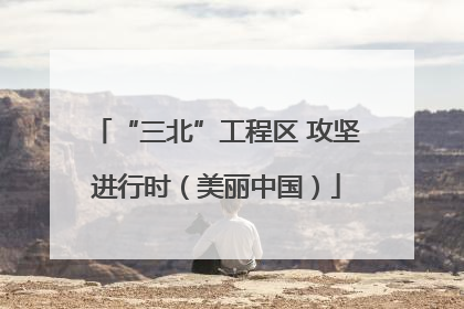 “三北”工程区 攻坚进行时（美丽中国）