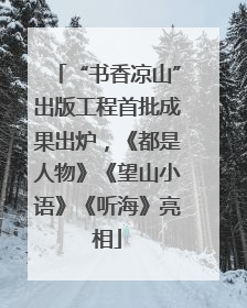 “书香凉山”出版工程首批成果出炉，《都是人物》《望山小语》《听海》亮相