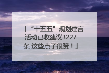 “十五五”规划建言活动已收建议3227条 这些点子很赞！