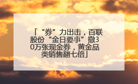 “券”力出击，百联股份“金日要事”撒30万张现金券，黄金品类销售翻七倍