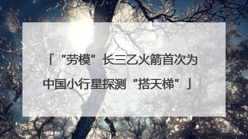 “劳模”长三乙火箭首次为中国小行星探测“搭天梯”
