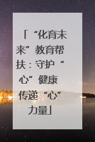 “化育未来”教育帮扶：守护“心”健康 传递“心”力量