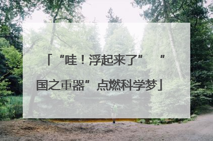 “哇！浮起来了” “国之重器”点燃科学梦