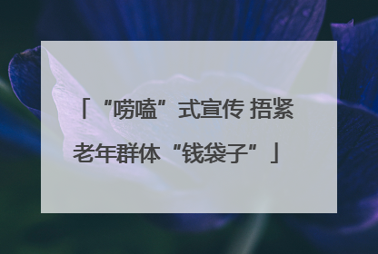 “唠嗑”式宣传 捂紧老年群体“钱袋子”