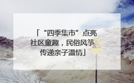 “四季集市”点亮社区童趣，民俗风筝传递亲子温情