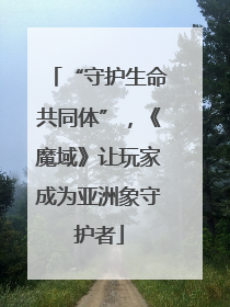 “守护生命共同体”，《魔域》让玩家成为亚洲象守护者