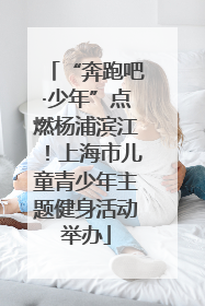 “奔跑吧·少年”点燃杨浦滨江！上海市儿童青少年主题健身活动举办