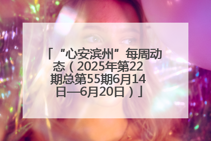 “心安滨州”每周动态（2025年第22期总第55期6月14日—6月20日）