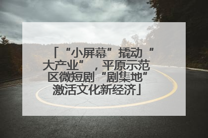 “小屏幕”撬动“大产业”，平原示范区微短剧“剧集地”激活文化新经济