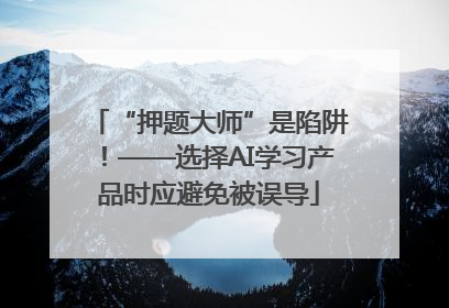 “押题大师”是陷阱！——选择AI学习产品时应避免被误导