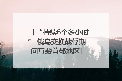 “持续6个多小时” 俄乌交换战俘期间互袭首都地区