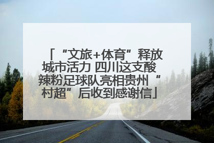 “文旅+体育”释放城市活力 四川这支酸辣粉足球队亮相贵州“村超”后收到感谢信