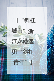 “斜杠城市”浙江龙港遇见“斜杠青年”