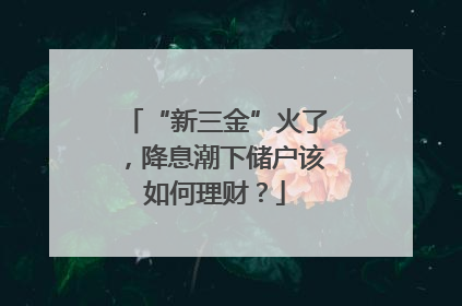 “新三金”火了，降息潮下储户该如何理财？