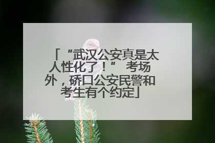 “武汉公安真是太人性化了！” 考场外，硚口公安民警和考生有个约定