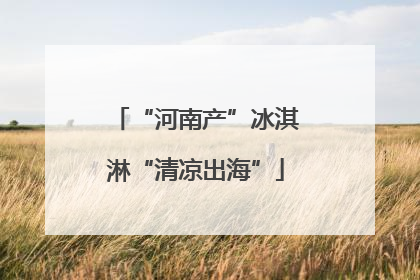 “河南产”冰淇淋“清凉出海”