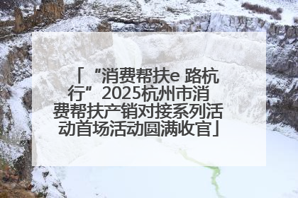 “消费帮扶e 路杭行”2025杭州市消费帮扶产销对接系列活动首场活动圆满收官