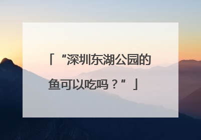 “深圳东湖公园的鱼可以吃吗？”
