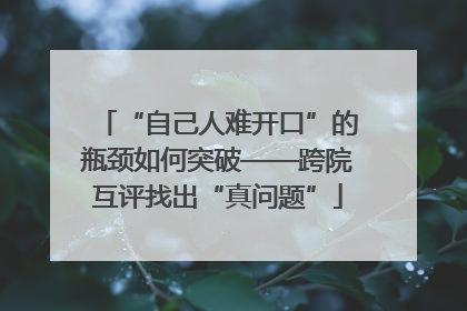 “自己人难开口”的瓶颈如何突破——跨院互评找出“真问题”