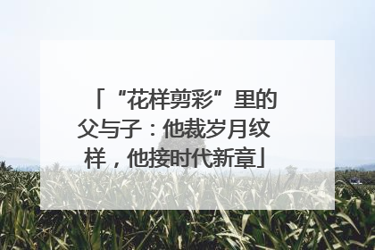 “花样剪彩”里的父与子：他裁岁月纹样，他接时代新章