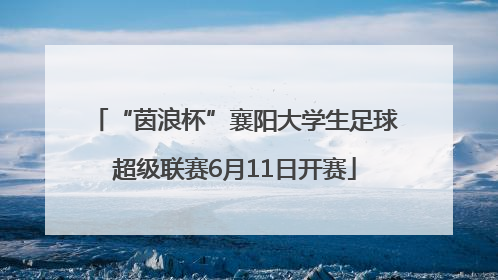 “茵浪杯”襄阳大学生足球超级联赛6月11日开赛