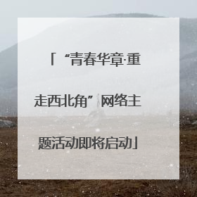 “青春华章·重走西北角”网络主题活动即将启动