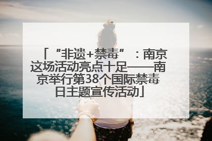 “非遗+禁毒”：南京这场活动亮点十足——南京举行第38个国际禁毒日主题宣传活动