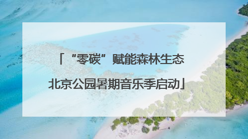 “零碳”赋能森林生态 北京公园暑期音乐季启动