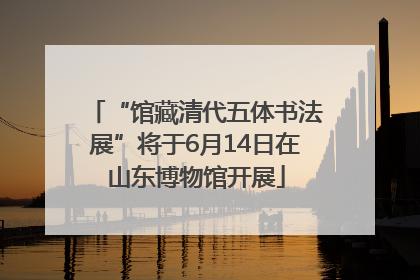 “馆藏清代五体书法展”将于6月14日在山东博物馆开展