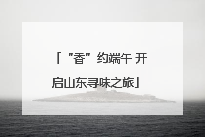 “香”约端午 开启山东寻味之旅