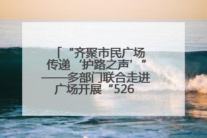“齐聚市民广场 传递‘护路之声’”——多部门联合走进广场开展“526 我爱路”宣传活动