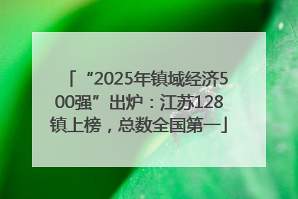 “2025年镇域经济500强”出炉：江苏128镇上榜，总数全国第一