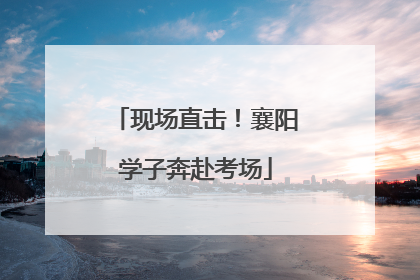 现场直击！襄阳学子奔赴考场