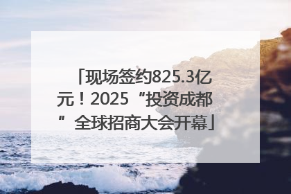 现场签约825.3亿元！2025“投资成都”全球招商大会开幕