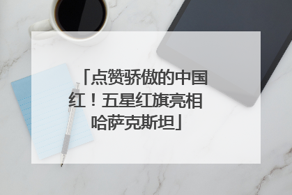 点赞骄傲的中国红！五星红旗亮相哈萨克斯坦