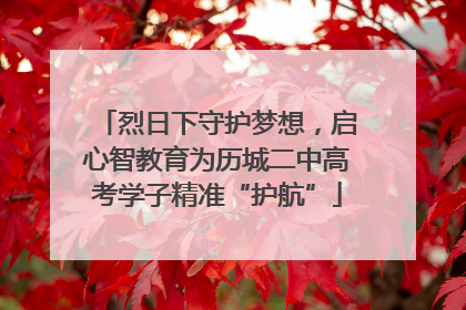烈日下守护梦想，启心智教育为历城二中高考学子精准“护航”